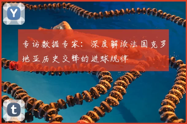 专访数据专家:深度解读法国克罗地亚历史交锋的进球规律
