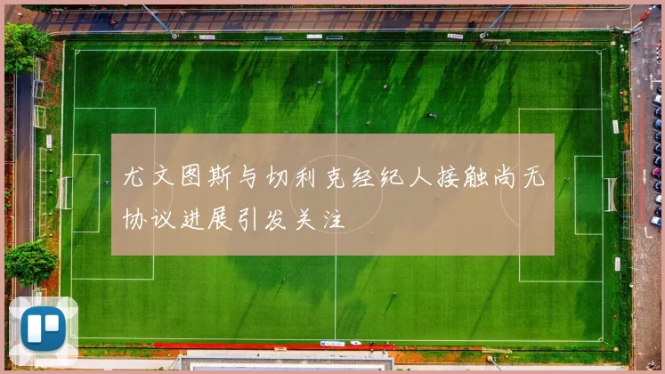 尤文图斯与切利克经纪人接触尚无协议进展引发关注