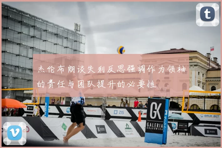 杰伦布朗谈失利反思强调作为领袖的责任与团队提升的必要性