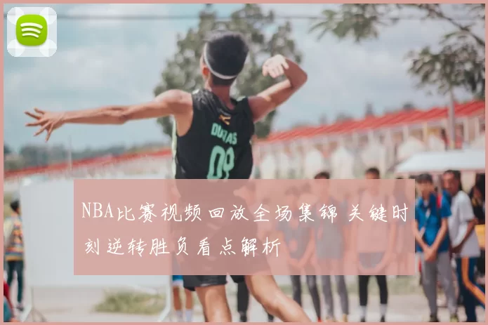 NBA比赛视频回放全场集锦 关键时刻逆转胜负看点解析