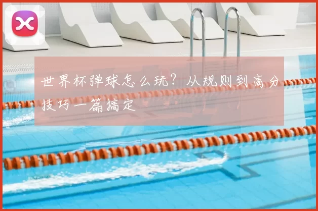 世界杯弹球怎么玩？从规则到高分技巧一篇搞定