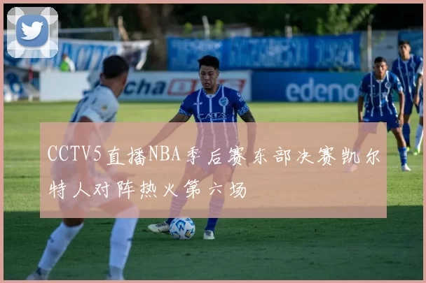 CCTV5直播NBA季后赛东部决赛凯尔特人对阵热火第六场