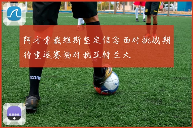 阿方索戴维斯坚定信念面对挑战期待重返赛场对抗亚特兰大
