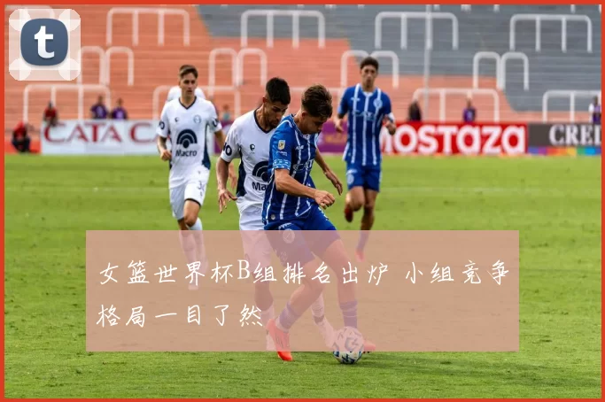 女篮世界杯B组排名出炉 小组竞争格局一目了然