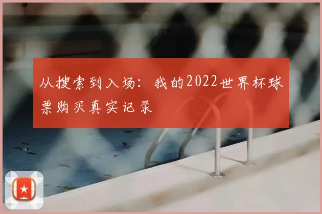 从搜索到入场：我的2022世界杯球票购买真实记录