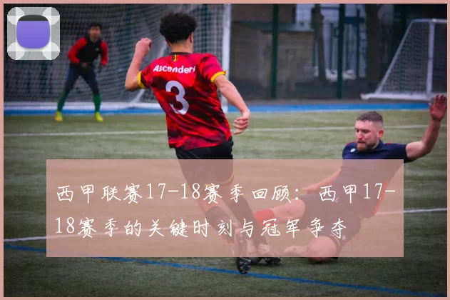 西甲联赛17-18赛季回顾：西甲17-18赛季的关键时刻与冠军争夺