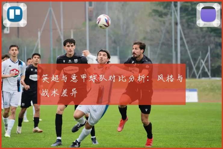 英超与意甲球队对比分析:风格与战术差异