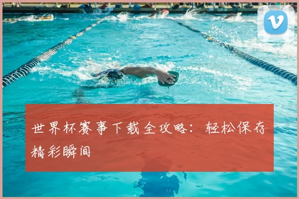 世界杯赛事下载全攻略：轻松保存精彩瞬间