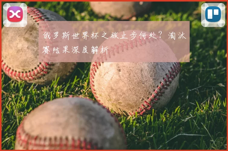 俄罗斯世界杯之旅止步何处？淘汰赛结果深度解析