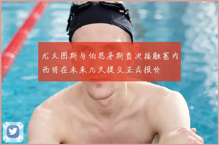 尤文图斯与伯恩茅斯首次接触塞内西将在未来几天提交正式报价