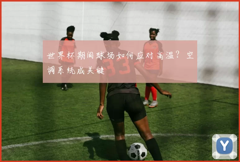 世界杯期间球场如何应对高温？空调系统成关键