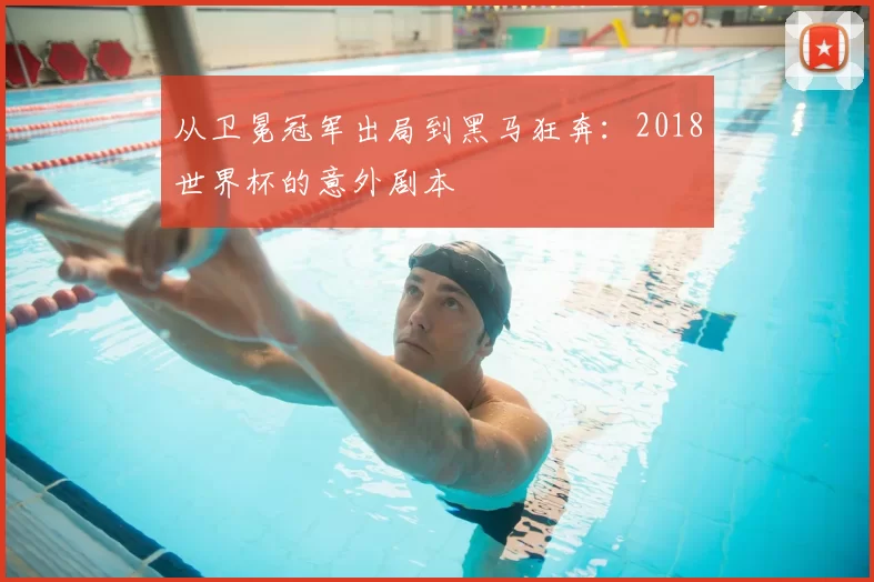 从卫冕冠军出局到黑马狂奔：2018世界杯的意外剧本