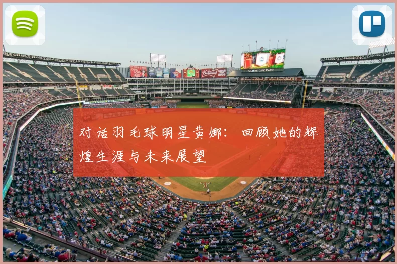 对话羽毛球明星黄娜：回顾她的辉煌生涯与未来展望