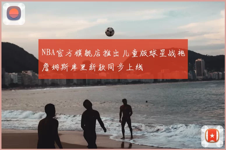 NBA官方旗舰店推出儿童版球星战袍詹姆斯库里新款同步上线