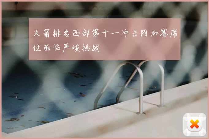 火箭排名西部第十一冲击附加赛席位面临严峻挑战