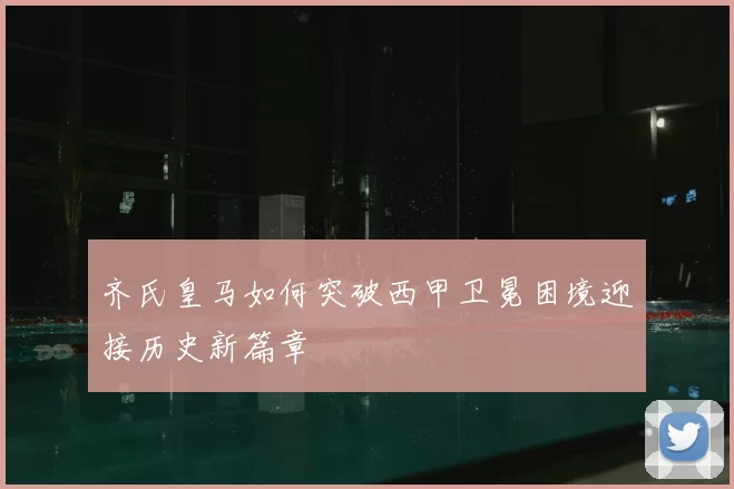 齐氏皇马如何突破西甲卫冕困境迎接历史新篇章