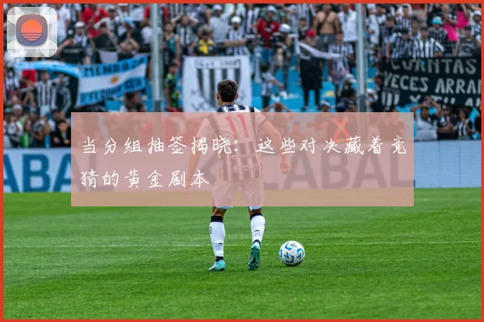 当分组抽签揭晓：这些对决藏着竞猜的黄金剧本