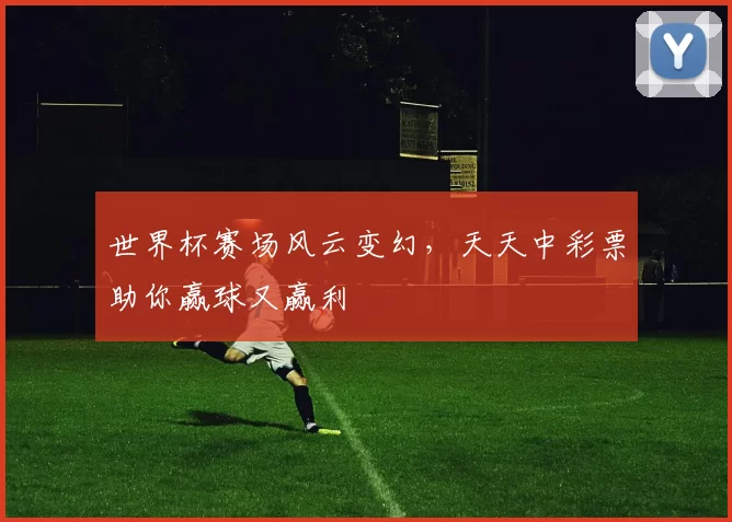 世界杯赛场风云变幻，天天中彩票助你赢球又赢利
