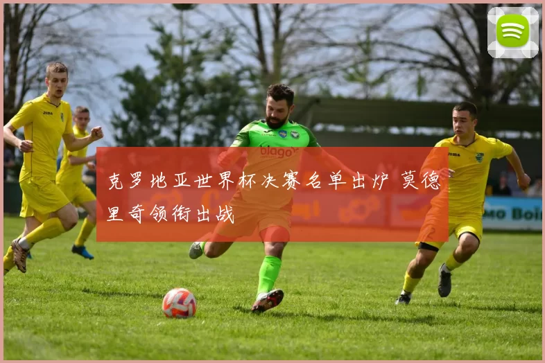 克罗地亚世界杯决赛名单出炉 莫德里奇领衔出战