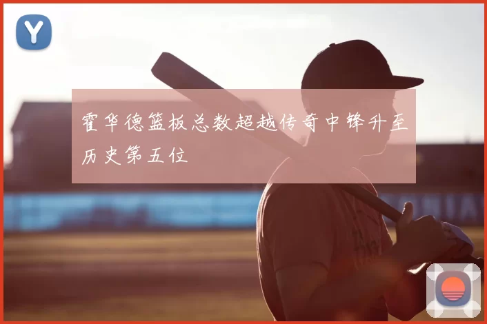 霍华德篮板总数超越传奇中锋升至历史第五位
