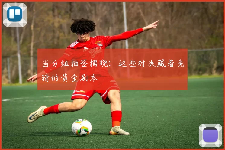 当分组抽签揭晓：这些对决藏着竞猜的黄金剧本
