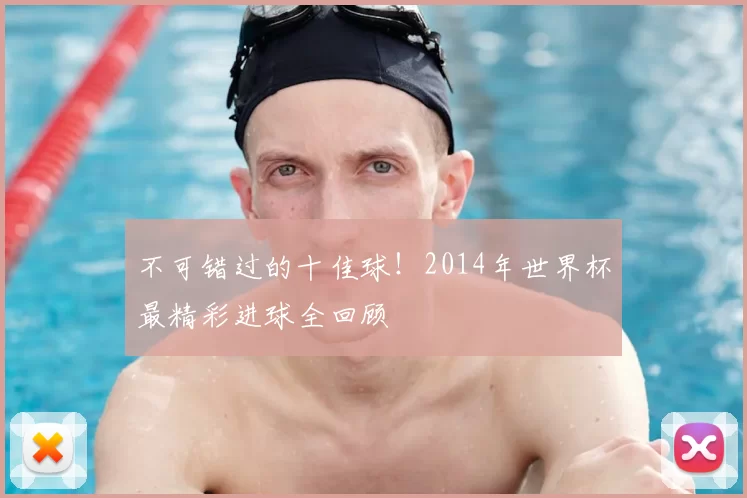 不可错过的十佳球！2014年世界杯最精彩进球全回顾