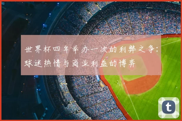 世界杯四年举办一次的利弊之争：球迷热情与商业利益的博弈