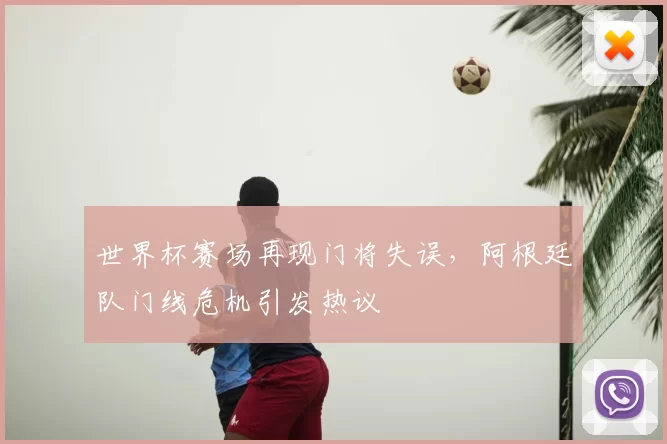 世界杯赛场再现门将失误，阿根廷队门线危机引发热议