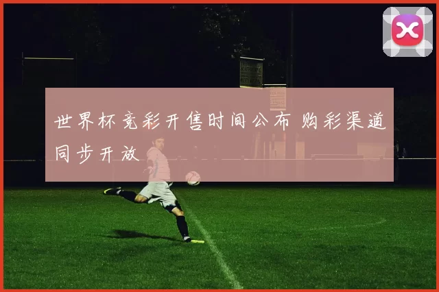 世界杯竞彩开售时间公布 购彩渠道同步开放