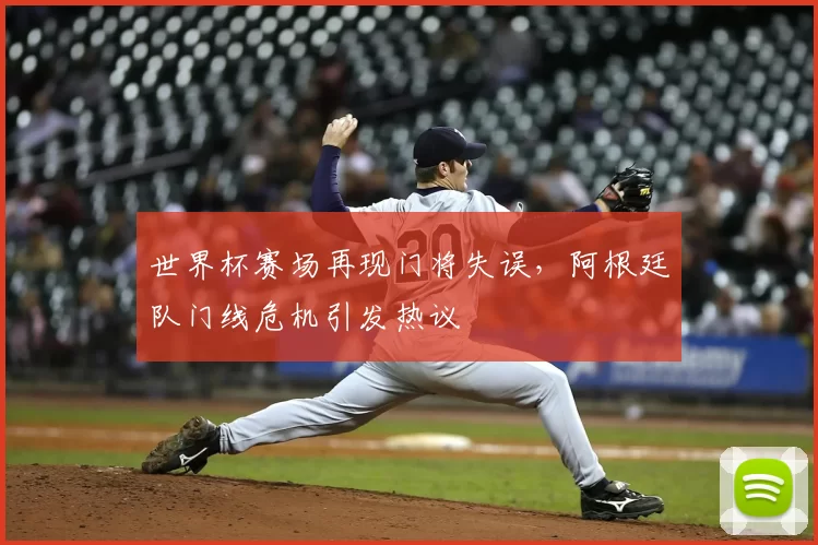 世界杯赛场再现门将失误,阿根廷队门线危机引发热议