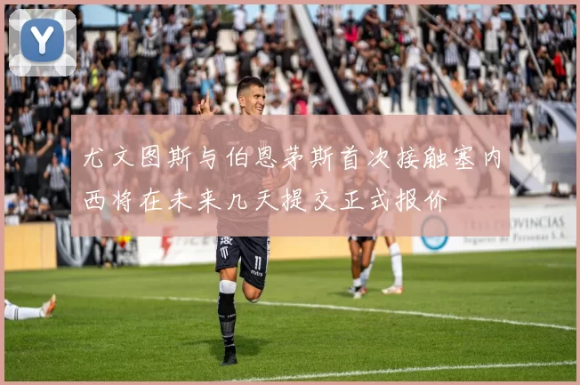 尤文图斯与伯恩茅斯首次接触塞内西将在未来几天提交正式报价