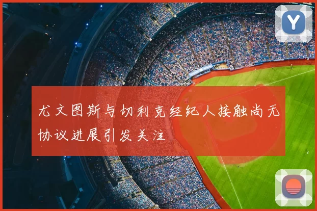 尤文图斯与切利克经纪人接触尚无协议进展引发关注