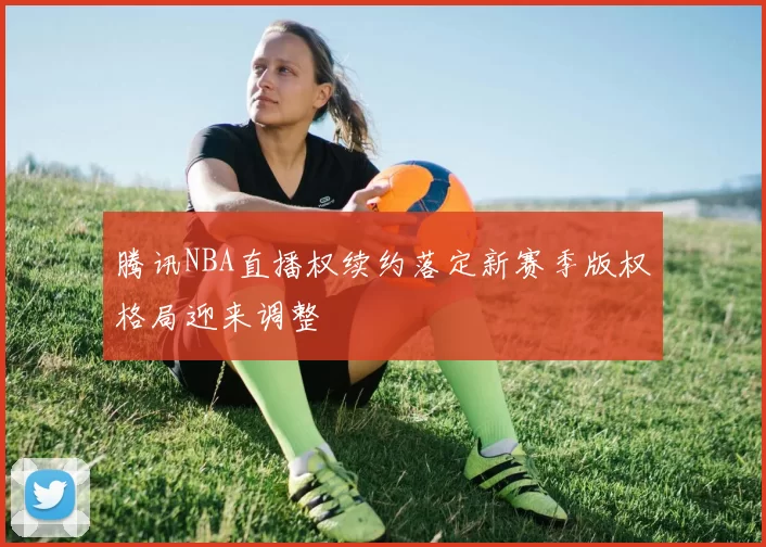 腾讯NBA直播权续约落定新赛季版权格局迎来调整