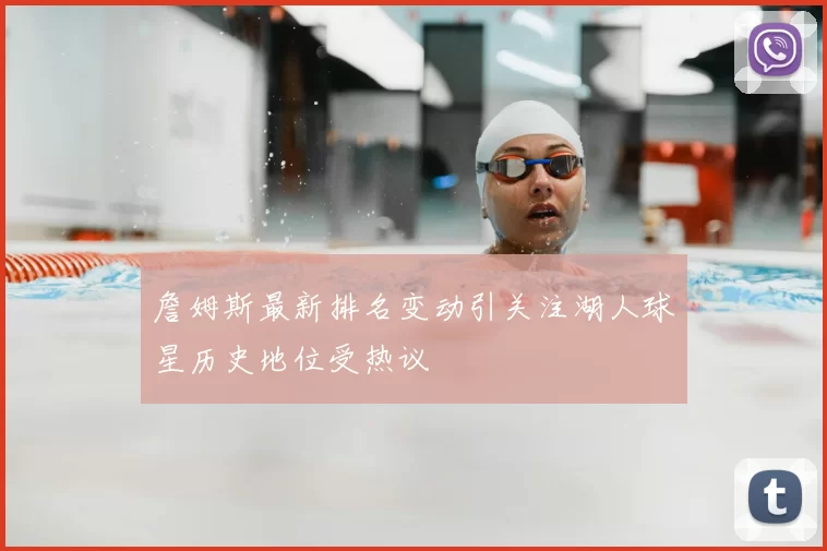 詹姆斯最新排名变动引关注湖人球星历史地位受热议