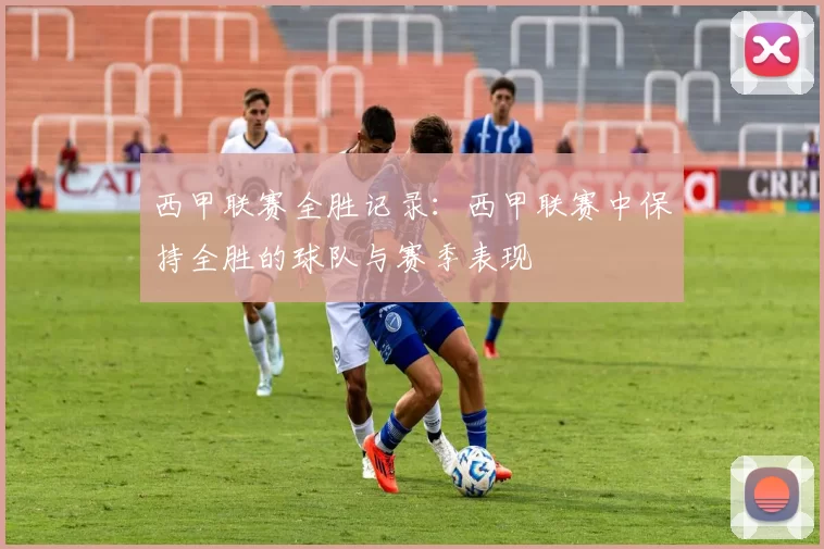西甲联赛全胜记录：西甲联赛中保持全胜的球队与赛季表现