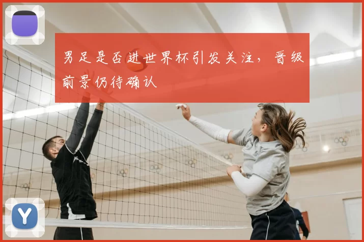 男足是否进世界杯引发关注,晋级前景仍待确认