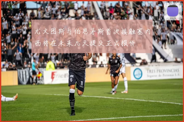 尤文图斯与伯恩茅斯首次接触塞内西将在未来几天提交正式报价