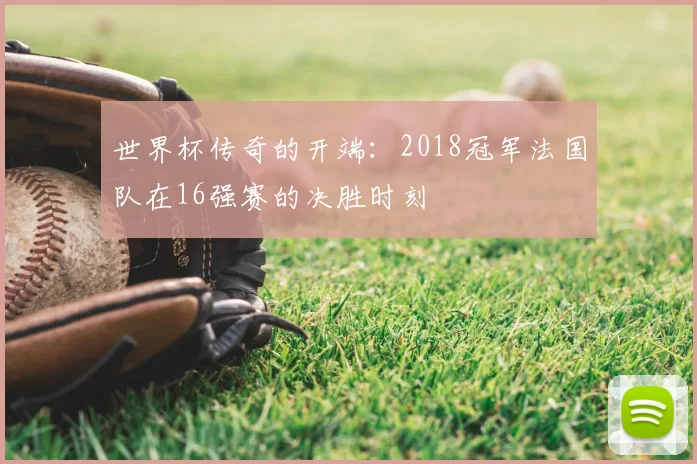 世界杯传奇的开端：2018冠军法国队在16强赛的决胜时刻