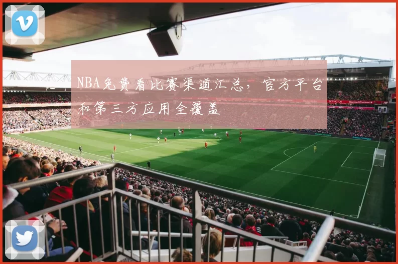 NBA免费看比赛渠道汇总，官方平台和第三方应用全覆盖
