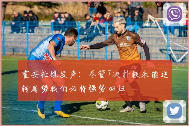 霍安社媒发声:尽管7次扑救未能逆转局势我们必将强势回归
