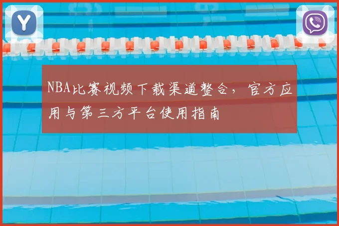 NBA比赛视频下载渠道整合,官方应用与第三方平台使用指南