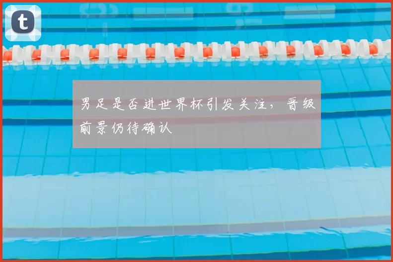 男足是否进世界杯引发关注，晋级前景仍待确认