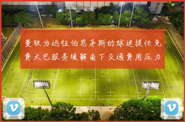 曼联为远征伯恩茅斯的球迷提供免费大巴服务缓解南下交通费用压力