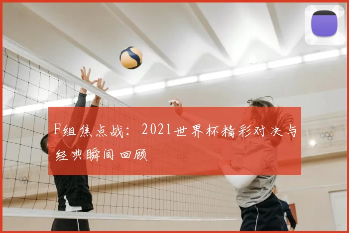 F组焦点战:2021世界杯精彩对决与经典瞬间回顾