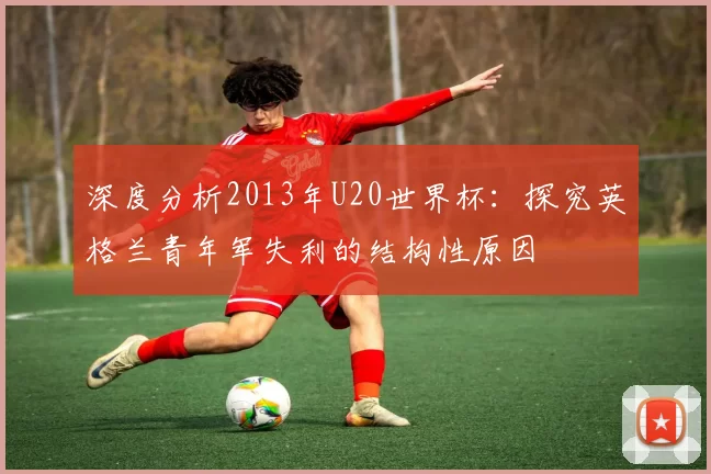 深度分析2013年U20世界杯：探究英格兰青年军失利的结构性原因