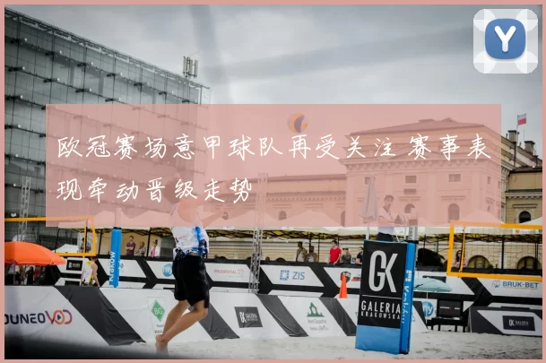 欧冠赛场意甲球队再受关注 赛事表现牵动晋级走势
