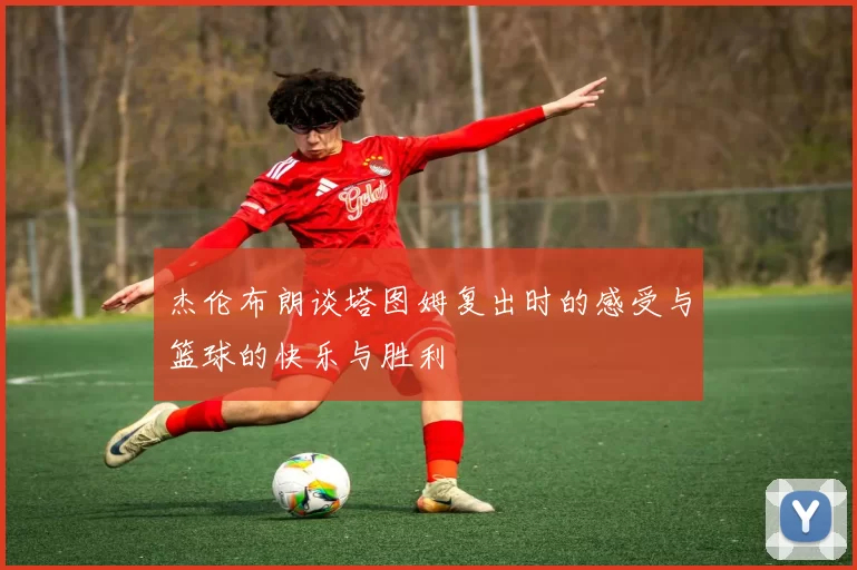 杰伦布朗谈塔图姆复出时的感受与篮球的快乐与胜利