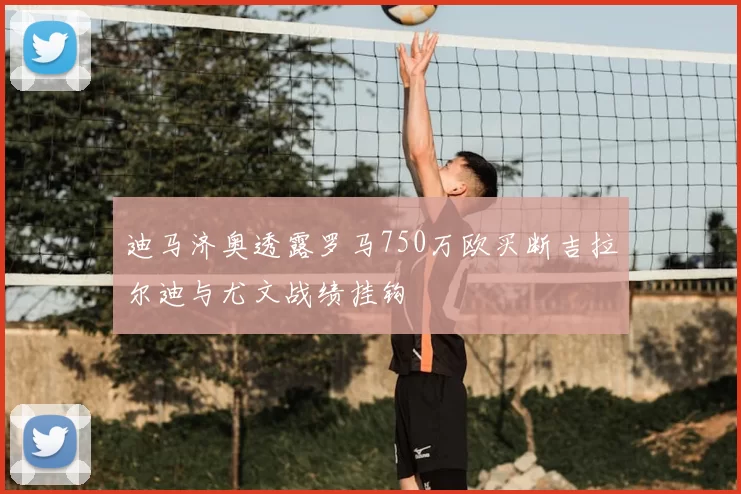 迪马济奥透露罗马750万欧买断吉拉尔迪与尤文战绩挂钩