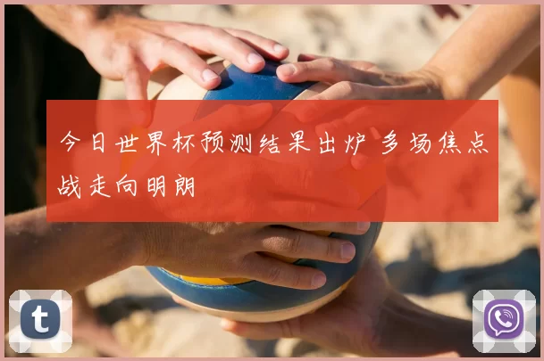 今日世界杯预测结果出炉 多场焦点战走向明朗