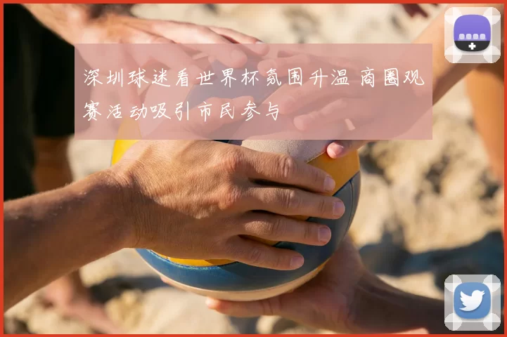 深圳球迷看世界杯氛围升温 商圈观赛活动吸引市民参与